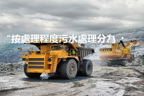 “按處理程度污水處理分為，助力綠色環(huán)保新篇章”